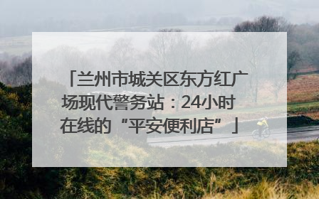兰州市城关区东方红广场现代警务站：24小时在线的“平安便利店”