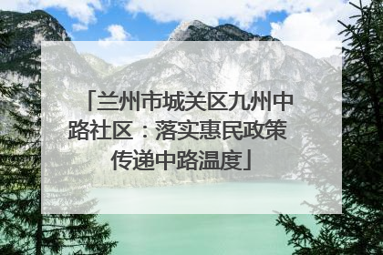 兰州市城关区九州中路社区：落实惠民政策 传递中路温度