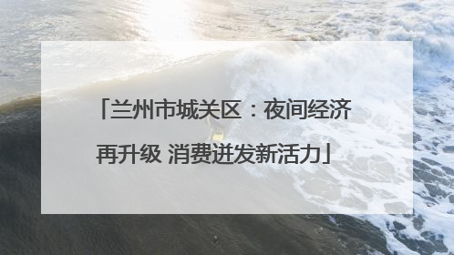兰州市城关区：夜间经济再升级 消费迸发新活力