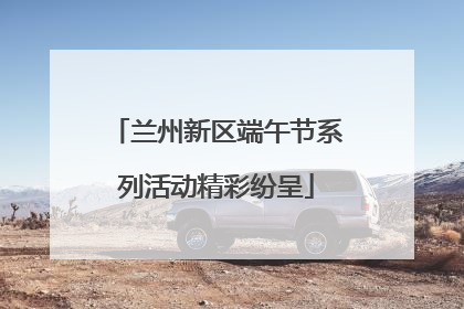 兰州新区端午节系列活动精彩纷呈