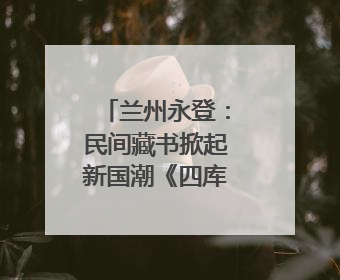 兰州永登：民间藏书掀起新国潮《四库全书》文旅融合促发展