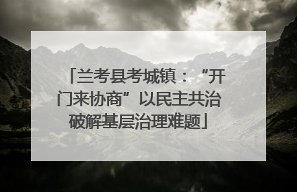 兰考县考城镇：“开门来协商”以民主共治破解基层治理难题