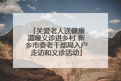 关爱老人送健康 温暖义诊进乡村 新乡市委老干部局入户走访和义诊活动