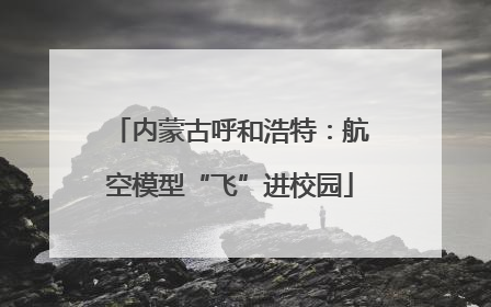 内蒙古呼和浩特：航空模型“飞”进校园