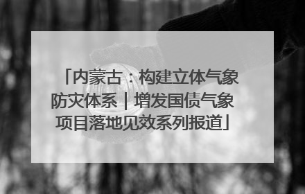 内蒙古：构建立体气象防灾体系｜增发国债气象项目落地见效系列报道