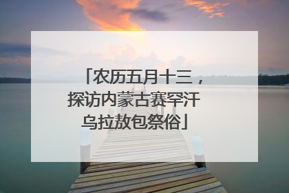 农历五月十三，探访内蒙古赛罕汗乌拉敖包祭俗
