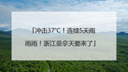 冲击37℃！连续5天雨雨雨！浙江桑拿天要来了