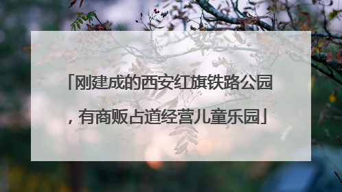 刚建成的西安红旗铁路公园，有商贩占道经营儿童乐园