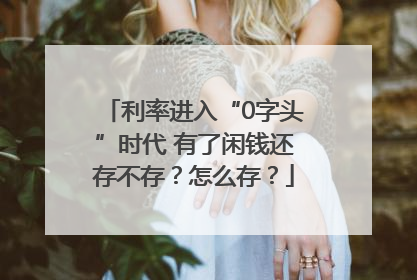 利率进入“0字头”时代 有了闲钱还存不存？怎么存？