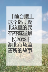 前台摆上这个码，湖北这里的民宿客流量增长20%｜湖北市场监管所的故事