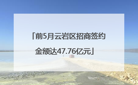 前5月云岩区招商签约金额达47.76亿元