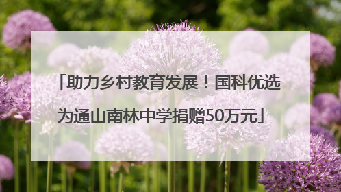 助力乡村教育发展！国科优选为通山南林中学捐赠50万元