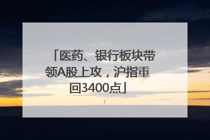 医药、银行板块带领A股上攻，沪指重回3400点