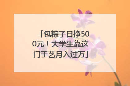 包粽子日挣500元！大学生靠这门手艺月入过万