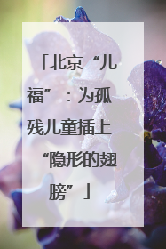 北京“儿福”：为孤残儿童插上“隐形的翅膀”