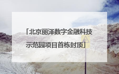 北京丽泽数字金融科技示范园项目首栋封顶