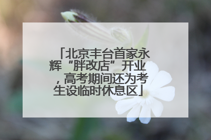 北京丰台首家永辉“胖改店”开业，高考期间还为考生设临时休息区