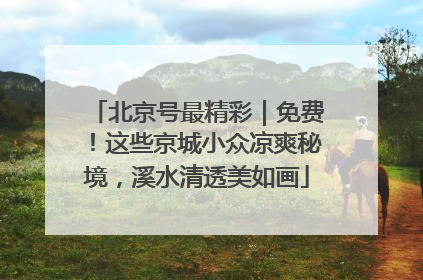 北京号最精彩｜免费！这些京城小众凉爽秘境，溪水清透美如画