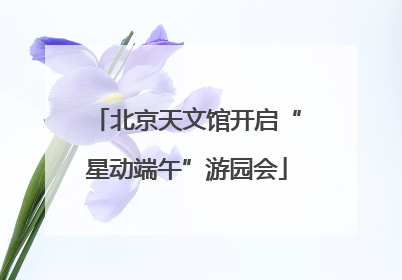 北京天文馆开启“星动端午”游园会