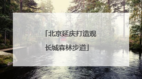 北京延庆打造观长城森林步道