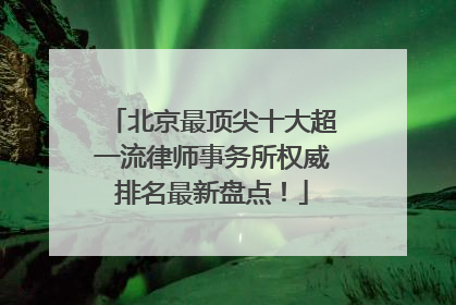北京最顶尖十大超一流律师事务所权威排名最新盘点！