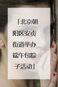 北京朝阳区安贞街道举办端午包粽子活动