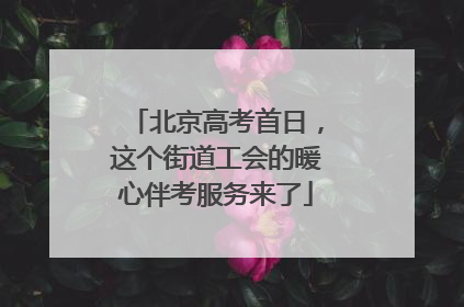 北京高考首日，这个街道工会的暖心伴考服务来了