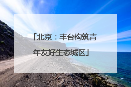 北京：丰台构筑青年友好生态城区