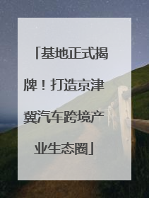 基地正式揭牌！打造京津冀汽车跨境产业生态圈