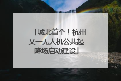 城北首个！杭州又一无人机公共起降场启动建设