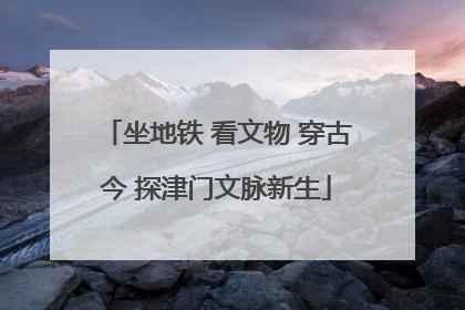 坐地铁 看文物 穿古今 探津门文脉新生