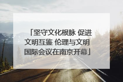 坚守文化根脉 促进文明互鉴 伦理与文明国际会议在南京开幕