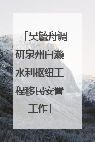 吴毓舟调研泉州白濑水利枢纽工程移民安置工作