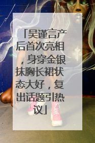 吴谨言产后首次亮相，身穿金银抹胸长裙状态大好，复出话题引热议