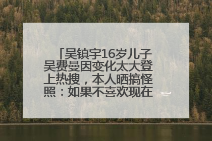 吴镇宇16岁儿子吴费曼因变化太大登上热搜，本人晒搞怪照：如果不喜欢现在的我可以离开