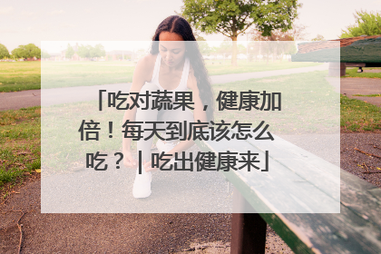 吃对蔬果，健康加倍！每天到底该怎么吃？｜吃出健康来