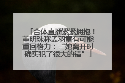合体直播紧紧拥抱！董明珠称孟羽童有可能重回格力：“她离开时确实犯了很大的错”