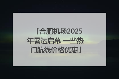 合肥机场2025年暑运启幕 一些热门航线价格优惠