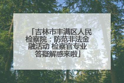 吉林市丰满区人民检察院：防范非法金融活动 检察官专业答疑解惑来啦