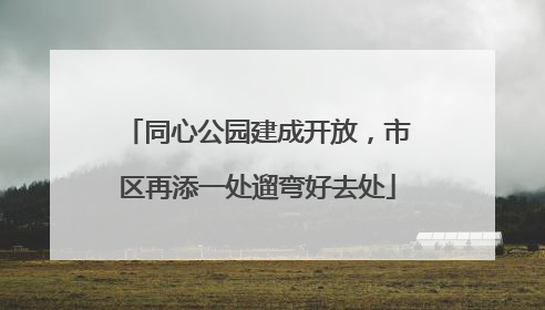同心公园建成开放，市区再添一处遛弯好去处