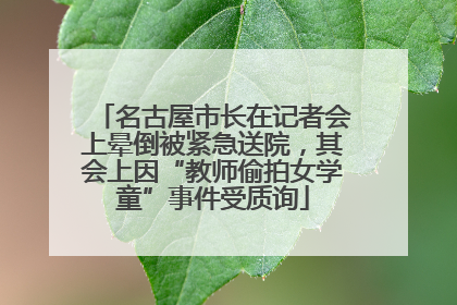 名古屋市长在记者会上晕倒被紧急送院，其会上因“教师偷拍女学童”事件受质询