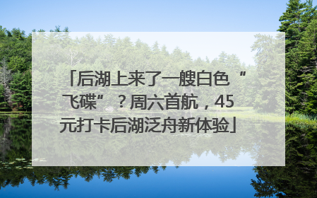 后湖上来了一艘白色“飞碟”？周六首航，45元打卡后湖泛舟新体验