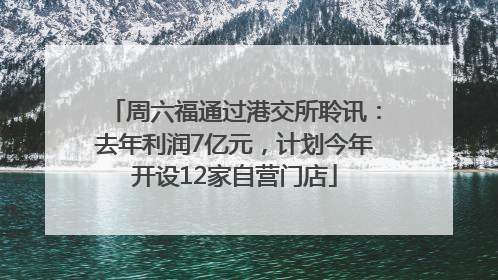周六福通过港交所聆讯：去年利润7亿元，计划今年开设12家自营门店