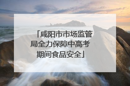 咸阳市市场监管局全力保障中高考期间食品安全