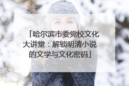 哈尔滨市委党校文化大讲堂：解锁明清小说的文学与文化密码