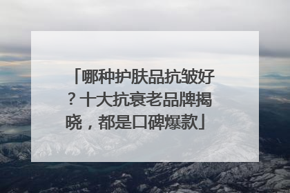 哪种护肤品抗皱好？十大抗衰老品牌揭晓，都是口碑爆款