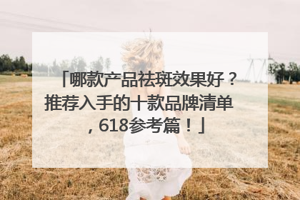 哪款产品祛斑效果好？推荐入手的十款品牌清单，618参考篇！