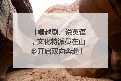 唱越剧、说英语，文化特派员在山乡开启双向奔赴