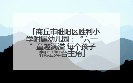 商丘市睢阳区胜利小学附属幼儿园：“六一”童趣满溢 每个孩子都是舞台主角