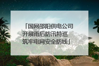 国网邵阳供电公司开展雨后防汛特巡 筑牢电网安全防线